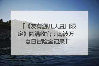 《友有游几天夏日限定》圆满收官：南波万夏日冒险全记录