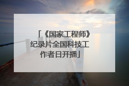 《国家工程师》纪录片全国科技工作者日开播