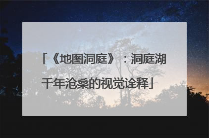 《地图洞庭》：洞庭湖千年沧桑的视觉诠释