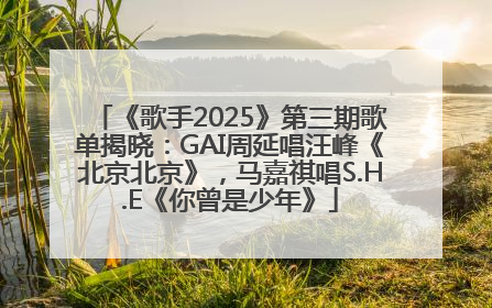 《歌手2025》第三期歌单揭晓：GAI周延唱汪峰《北京北京》，马嘉祺唱S.H.E《你曾是少年》