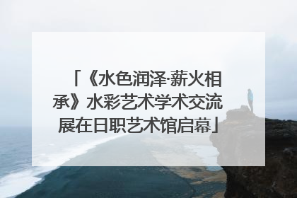 《水色润泽·薪火相承》水彩艺术学术交流展在日职艺术馆启幕