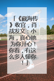 《藏海传》收官，肖战发文：小海，真心地为你开心！你看，有这么多人懂你！