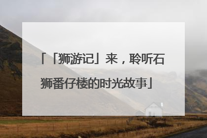 「狮游记」来，聆听石狮番仔楼的时光故事