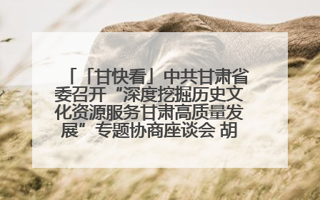 「甘快看」中共甘肃省委召开“深度挖掘历史文化资源服务甘肃高质量发展”专题协商座谈会 胡昌升主持并讲话