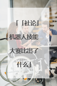 「社论」机器人技能大赛比出了什么