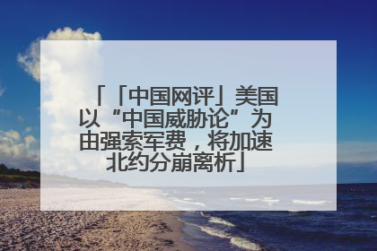 「中国网评」美国以“中国威胁论”为由强索军费，将加速北约分崩离析