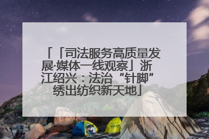 「司法服务高质量发展·媒体一线观察」浙江绍兴：法治“针脚”绣出纺织新天地