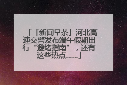 「新闻早茶」河北高速交警发布端午假期出行“避堵指南”，还有这些热点……