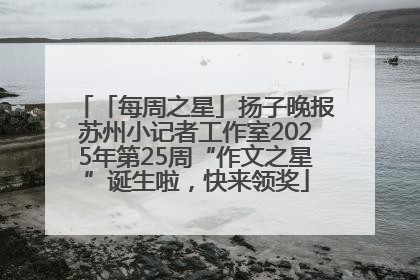 「每周之星」扬子晚报苏州小记者工作室2025年第25周“作文之星”诞生啦，快来领奖