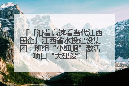 「沿着高速看当代江西国企」江西省水投建设集团：班组“小细胞”激活项目“大建设”