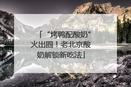 “烤鸭配酸奶”火出圈！老北京酸奶解锁新吃法