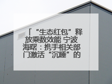 “生态红包”释放乘数效能 宁波海曙：携手相关部门激活“沉睡”的公益损害赔偿金