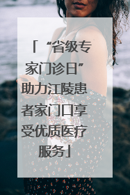 “省级专家门诊日”助力江陵患者家门口享受优质医疗服务