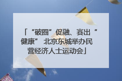 “破圈”促融、赛出“健康” 北京东城举办民营经济人士运动会