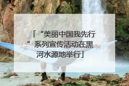 “美丽中国我先行”系列宣传活动在黑河水源地举行