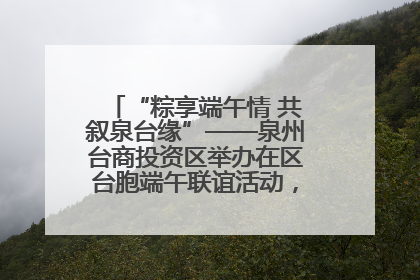 “粽享端午情 共叙泉台缘”——泉州台商投资区举办在区台胞端午联谊活动，共话同源深情