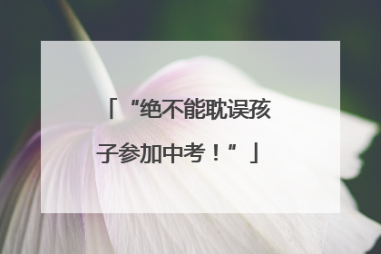 “绝不能耽误孩子参加中考！”
