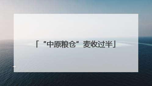 “中原粮仓”麦收过半