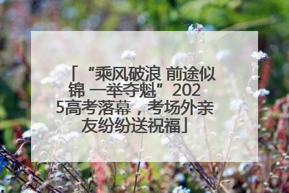 “乘风破浪 前途似锦 一举夺魁”2025高考落幕，考场外亲友纷纷送祝福