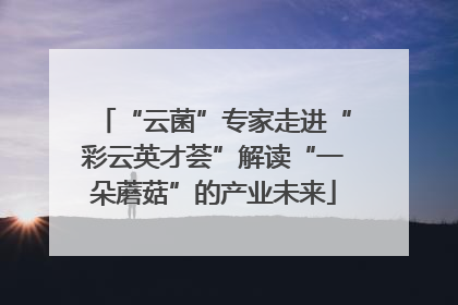 “云菌”专家走进“彩云英才荟”解读“一朵蘑菇”的产业未来