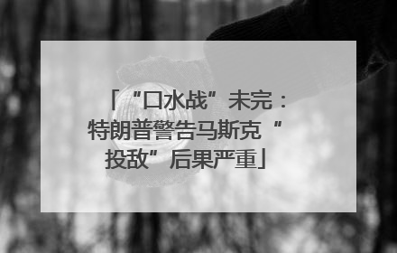 “口水战”未完：特朗普警告马斯克“投敌”后果严重