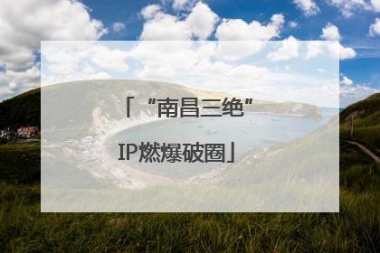 “南昌三绝”IP燃爆破圈