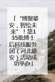 “博聚雄安，智绘未来”！第135批博士后科技服务团（河北雄安）活动成功举办