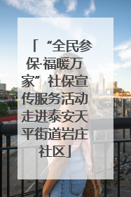 “全民参保·福暖万家”社保宣传服务活动走进泰安天平街道岩庄社区