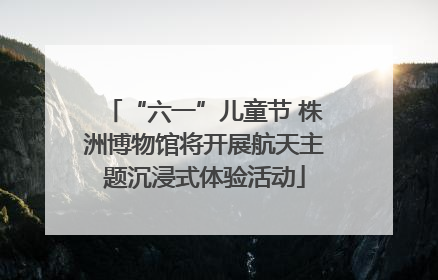 “六一”儿童节 株洲博物馆将开展航天主题沉浸式体验活动