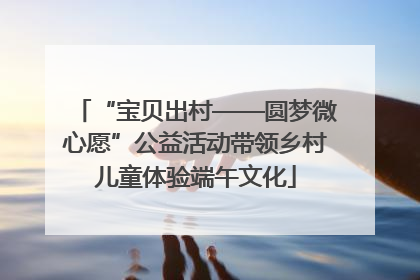 “宝贝出村——圆梦微心愿”公益活动带领乡村儿童体验端午文化