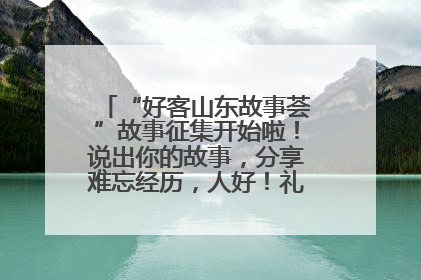 “好客山东故事荟”故事征集开始啦！说出你的故事，分享难忘经历，人好！礼品多！速来！