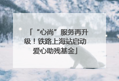 “心尚”服务再升级！铁路上海站启动爱心助残基金