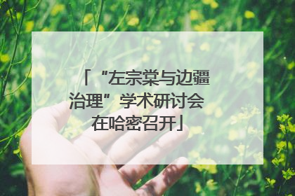 “左宗棠与边疆治理”学术研讨会在哈密召开