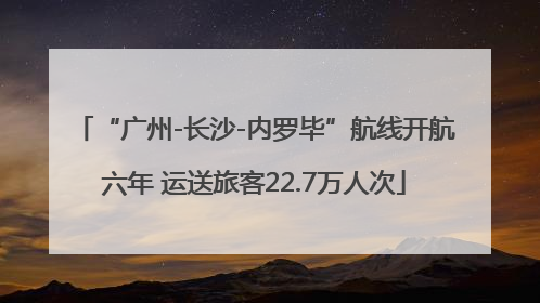“广州-长沙-内罗毕”航线开航六年 运送旅客22.7万人次