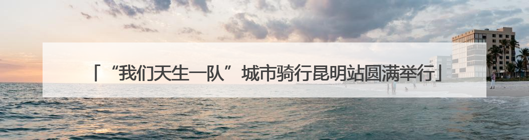 “我们天生一队”城市骑行昆明站圆满举行