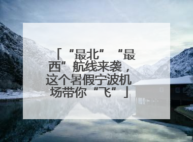 “最北”“最西”航线来袭，这个暑假宁波机场带你“飞”