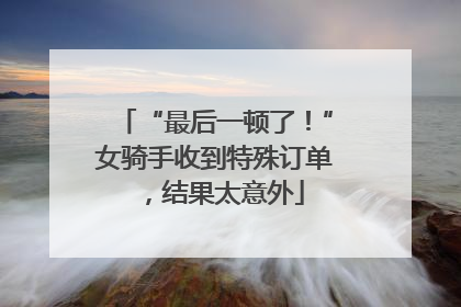 “最后一顿了！”女骑手收到特殊订单，结果太意外