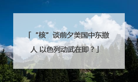 “核”谈前夕美国中东撤人 以色列动武在即？