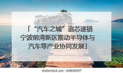 “汽车之城”追芯逐链 宁波前湾新区推动半导体与汽车等产业协同发展