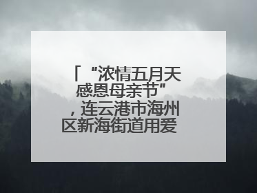 “浓情五月天 感恩母亲节”，连云港市海州区新海街道用爱编织温馨时光