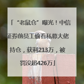 “老鼠仓”曝光！中信证券前员工偷看私募大佬持仓，获利213万，被罚没超426万