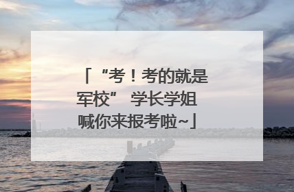 “考！考的就是军校” 学长学姐喊你来报考啦~