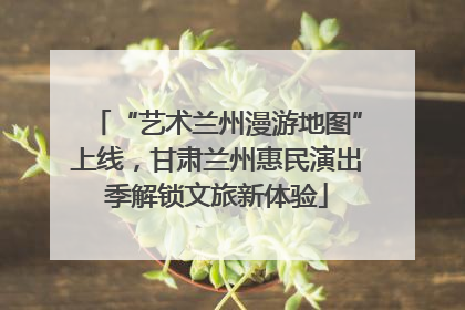 “艺术兰州漫游地图”上线，甘肃兰州惠民演出季解锁文旅新体验