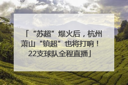 “苏超”爆火后，杭州萧山“镇超”也将打响！22支球队全程直播