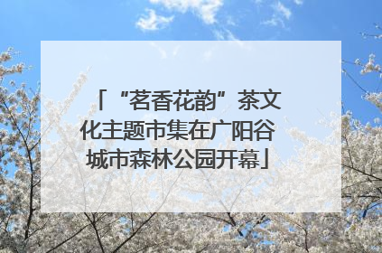 “茗香花韵”茶文化主题市集在广阳谷城市森林公园开幕