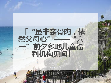 “虽非亲骨肉，依然父母心”——“六一”前夕多地儿童福利机构见闻