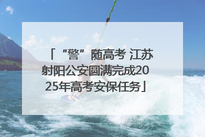 “警”随高考 江苏射阳公安圆满完成2025年高考安保任务