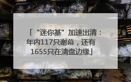“迷你基”加速出清：年内117只谢幕，还有1655只在清盘边缘