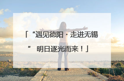 “遇见德阳・走进无锡” 明日逐光而来！