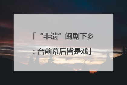 “非遗”闽剧下乡：台前幕后皆是戏
